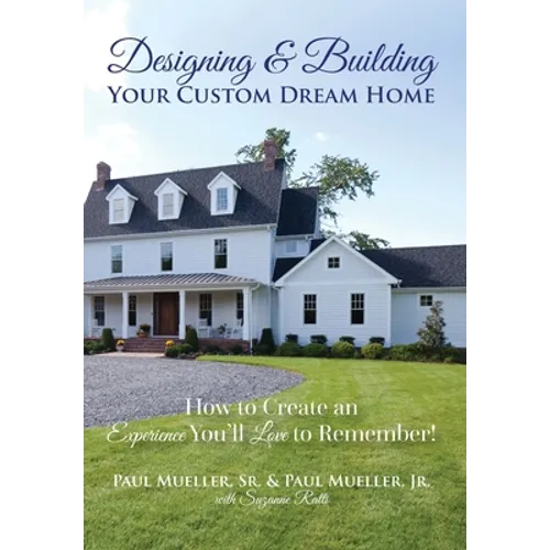 Designing & Building Your Custom Dream Home: How to Create an Experience You'll Love to Remember - Hardcover